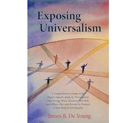 Exposing Universalism: A Comprehensive Guide to the Faulty Appeals Made by Universalists Paul Young, Brian McLaren, Rob Bell, and Others Past and Present to Promote a New Kind of Christianity