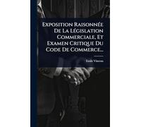 Exposition Raisonnée De La Législation Commerciale, Et Examen Critique Du Code De Commerce...