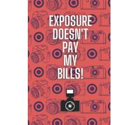 Exposure Doesn't Pay My Bills!: A 120-page Photography-Themed Lined Notebook for Photographers, Camera Fanatics and People Just Fed Up Of Being Asked To Work For Free