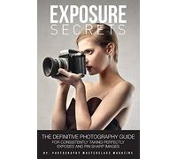 Exposure Secrets: The Definitive Photography Guide For Consistently Taking Perfectly Exposed And Pin Sharp Images