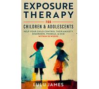 Exposure Therapy For Children And Adolescents: Help Your Children Control Their Anxiety Disorders, Phobias, and OCD within 10 Weeks.