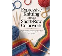 Expressive Knitting Through Short-Row Colorwork: A Step-by-Step Guide to Colorwork Patterns, Short-Row Techniques, and Creative Knitting Projects for Ever Skill Level