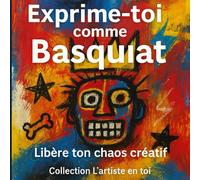 Exprime-toi comme Basquiat : Libère ton chaos créatif: Un atelier visuel pour explorer ta créativité à la manière de Jean-Michel Basquiat. (collection "l'artiste en toi")