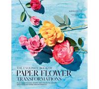 Exquisite Book of Paper Flower Transformations: Playing with Size, Shape, and Color to Create Spectacular Paper Arrangements