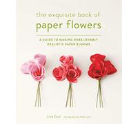 Exquisite Book of Paper Flowers: A Guide to Making Unbelievably Realistic Paper Blooms