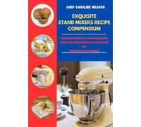 EXQUISITE STAND MIXER RECIPE COMPENDIUM: Updated Guide to Unleashing the ultimate Stand Mixer's Potential for Baking and Cooking