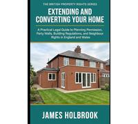 Extending and Converting Your Home: A Practical Legal Guide to Planning Permission, Party Walls, Building Regulations, and Neighbour Rights in England and Wales (THE BRITISH PROPERTY RIGHTS SERIES)