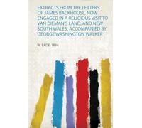 Extracts from the Letters of James Backhouse, Now Engaged in a Religious Visit to Van Dieman's Land, and New South Wales, Accompanied by George Washington Walker: 1