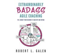 Extraordinarily Badass Agile Coaching: The Journey from Beginner to Mastery and Beyond