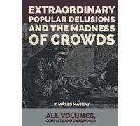 Extraordinary Popular Delusions and the Madness of Crowds: All Volumes, Complete and Unabridged