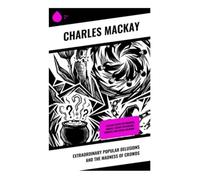 Extraordinary Popular Delusions and the Madness of Crowds: Classic Essays on Financial Manias, Crowd Psychology, Bubbles, and Social Delusion