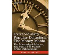 Extraordinary Popular Delusions, the Money Mania: The Mississippi Scheme, the South-Sea Bubble, & the Tulipomania
