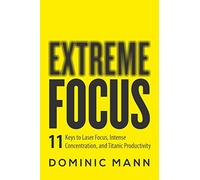 Extreme Focus: The 11 Keys to Laser Focus, Intense Concentration, and Titanic Productivity