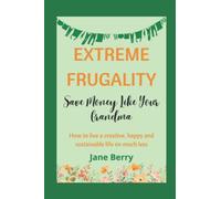 Extreme Frugality: Save Money Like Your Grandma: How to live a creative, happy and sustainable life on much less