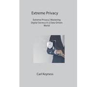 Extreme Privacy: Extreme Privacy Mastering Digital Secrecy in a Data-Driven World