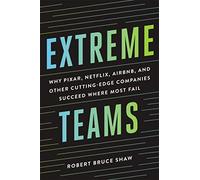Extreme Teams: Why Pixar, Netflix, AirBnB, and Other Cutting- Edge Companies Succeed Where Most Fail