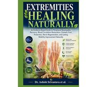 Extremities Healing Naturally: An Evidence-Based Guide to Peripheral Neuropathy Recovery, Blood Circulation Restoration, Diabetic Foot Protection, Nerve Regeneration, & Lasting Mobility Improvement