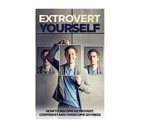 Extrovert Yourself: How To Become Extrovert, Confident And Overcome Shyness