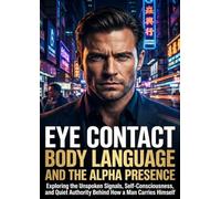 Eye Contact Body Language and the Alpha Presence: Exploring the Unspoken Signals, Self-Consciousness, and Quiet Authority Behind How a Man Carries Himself