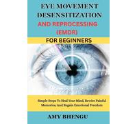EYE MOVEMENT DESENSITIZATION AND REPROCESSING (EMDR) FOR BEGINNERS: Simple Steps To Heal Your Mind, Rewire Painful Memories, And Regain Emotional Freedom