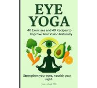 Eye Yoga - 40 Exercises and 40 Recipes to Improve Your Vision Naturally: Strengthen your eyes, nourish your sight