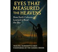 Eyes That Measured the Heavens: How Early Cultures Learned to Read the Sky: Tracing Humanity’s First Visionaries of the Cosmic Order