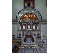 Eyewitness to Old St Peter's: Maffeo Vegio's ‘Remembering the Ancient History of St Peter's Basilica in Rome,' with Translation and a Digital Reconstruction of the Church