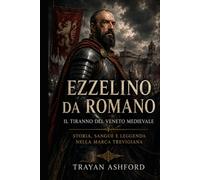 Ezzelino da Romano Il tiranno del Veneto medievale (Storia nascosta)