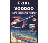 F-101 VOODOO: Silent Guardian of the Skies: A Deep Dive into America’s F-101 Voodoo-Its Nuclear Payload, Secret Missions, Combat Operations, Blazing Speed, and Cold War Legacy