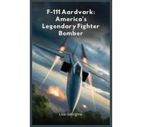F-111 Aardvark: America's Legendary Fighter Bomber: From Vietnam’s Skies to Desert Storm: The Untold Story of a Revolutionary Aircraft