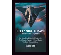 F-117 Nighthawk: Shadow of the Night Sky: The Complete History of America’s First Stealth Fighter - From Skunk Works to Combat Glory