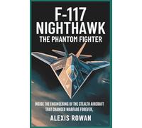F-117 Nighthawk: The Phantom Fighter: Inside the Engineering of the Stealth Aircraft That Changed Warfare Forever (Fighter Jets & Bombers ... ... Battlefield Performance, and Combat History)