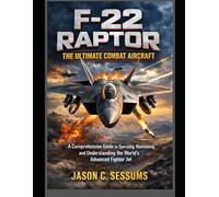 F-22 Raptor: The Ultimate Combat Aircraft: A Comprehensive Guide to Operating, Maintaining, and Understanding the World's Advanced Fighter Jet