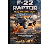 F-22 Raptor: The Ultimate Combat Aircraft: A Comprehensive Guide to Operating, Maintaining, and Understanding the World's Advanced Fighter Jet