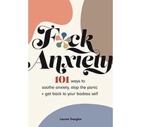 F*ck Anxiety: 101 Ways to Soothe Anxiety, Stop the Panic + Get Back to Your Badass Self