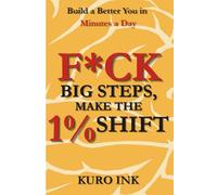 F*CK BIG STEPS, MAKE THE 1% SHIFT: Build a Better You in Minutes a Day