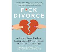 F*ck Divorce: A Science-Based Guide to Piecing Yourself Back Together after Your Life Implodes