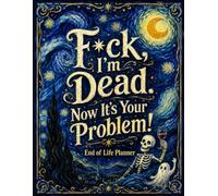 F*ck, I’m Dead. Now It’s Your Problem!: A Darkly Funny End-of-Life Planner for Organizing Final Wishes, Important Information, Passwords, Finances, and Family Instructions.