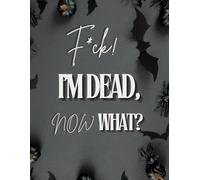 F*ck! I'm Dead, Now What?: End Of Life Planner, I'M Dead Now What Book Planner, Guided Final Arrangements When I'M Gone Workbook Organizer Notebook, for Possessions, Business Affairs, and Final Wishes
