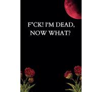 F*CK! I'M DEAD, NOW WHAT?: For writing everything you want