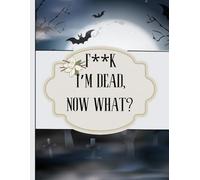 F*ck! I'm Dead, Now What?: What My Family Should Know ~ So I Can Control Them From the Grave & When I’m Gone Letters ~ So I Can Have the Last Word Too! (Humerous Final Wishes Planner)