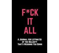 F*ck it All: A Journal for Letting Go of the Bullsh*t That's Weighing You Down