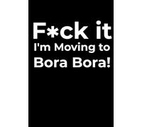 F*ck it I’m Moving to Bora Bora! Funny Notebook Journal for Traveling, Friends, New Job, Christmas, Birthday (6 x 9 inch)
