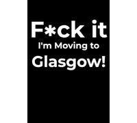 F*ck it I’m Moving to Glasgow! Funny Notebook Journal for Traveling, Friends, New Job, Christmas, Birthday (6 x 9 inch)