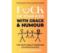F*ck Up Your Kids With Grace & Humour: The Truth About Parenting (And Being Parented)