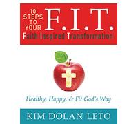 F.I.T. 10 Steps to Your Faith Inspired Transformation: Healthy, Happy, & Fit God's Way