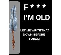 F*** I'm Old Let me write that down before I forget: Funny Journal for people who, like me, are always forgetting things unless its written down (Gag Gift)