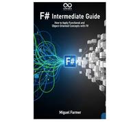 F# Intermediate Guide: How to Apply Functional and Object-Oriented Concepts with F# (Mastering Emerging Programming Languages)