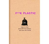 F**k Plastic: 101 ways to free yourself from plastic and save the world
