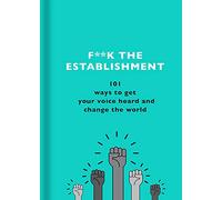 F**k the Establishment: 101 ways to get your voice heard and change the world